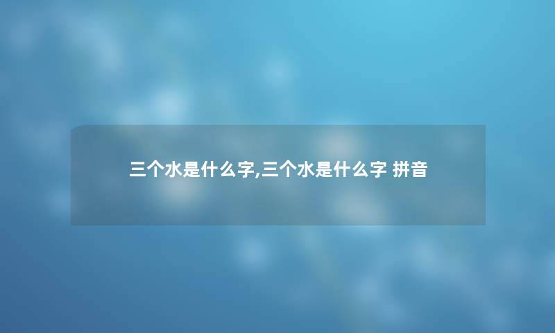 三个水是什么字,三个水是什么字 拼音