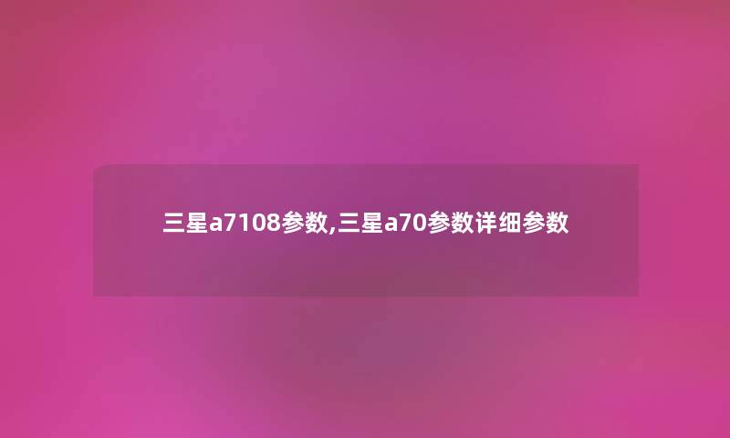 三星a7108参数,三星a70参数详细参数