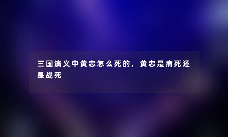 三国演义中黄忠怎么,黄忠是病死还是战死