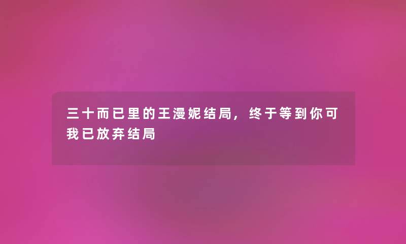 三十而已里的王漫妮结局,终于等到你可我已放弃结局