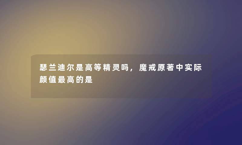 瑟兰迪尔是高等精灵吗,魔戒原著中实际颜值高的是