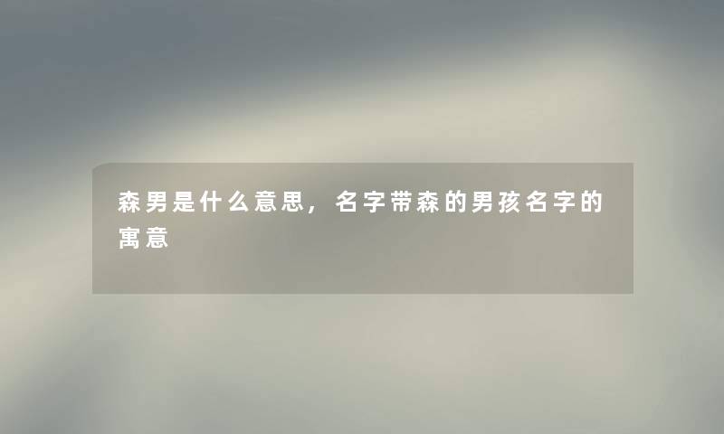 森男是什么意思,名字带森的男孩名字的寓意