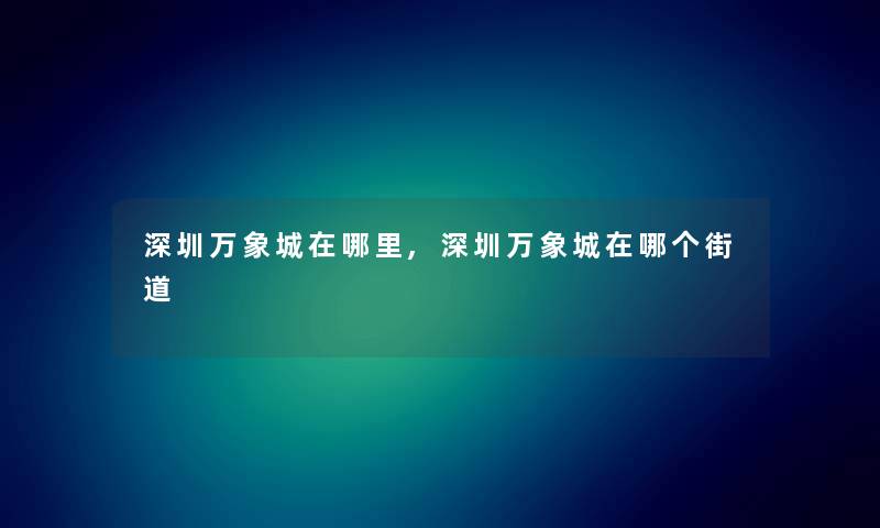 深圳万象城在哪里,深圳万象城在哪个街道