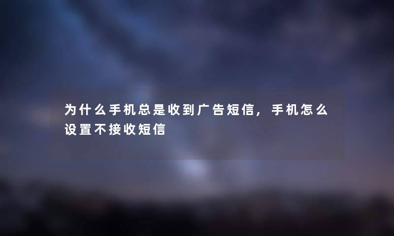 为什么手机总是收到广告短信,手机怎么设置不接收短信