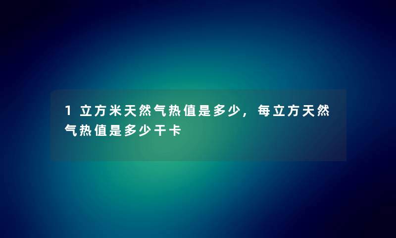 1立方米天然气热值是多少,每立方天然气热值是多少干卡