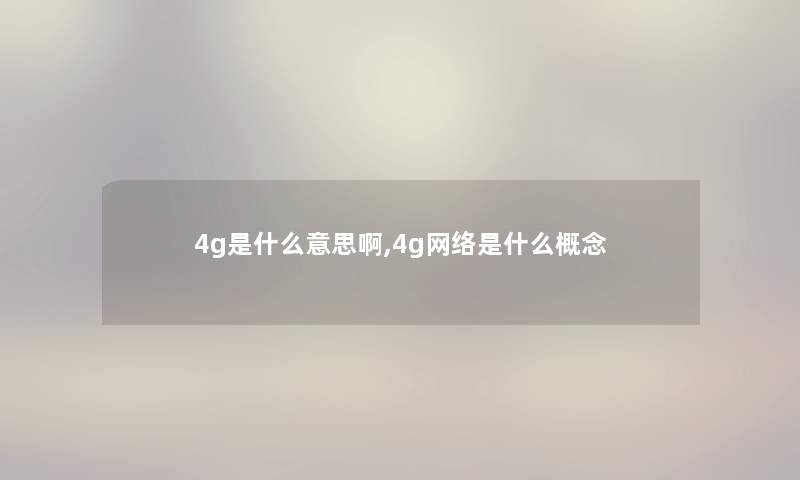 4g是什么意思啊,4g网络是什么概念