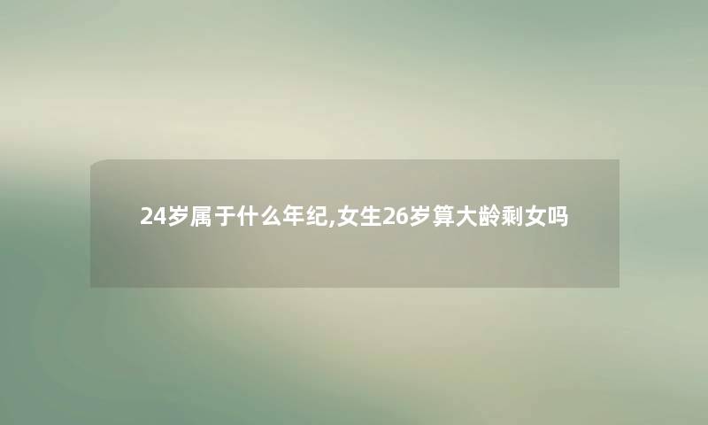 24岁属于什么年纪,女生26岁算大龄剩女吗