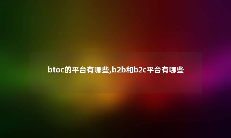 btoc的平台有哪些,b2b和b2c平台有哪些