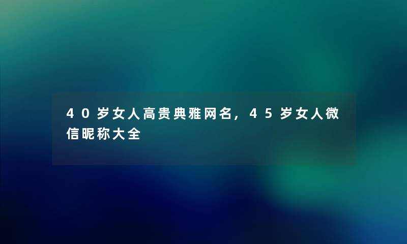 40岁女人高贵典雅网名,45岁女人微信昵称大全