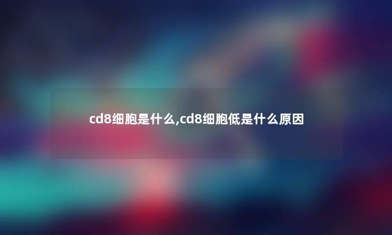 cd8细胞是什么,cd8细胞低是什么原因