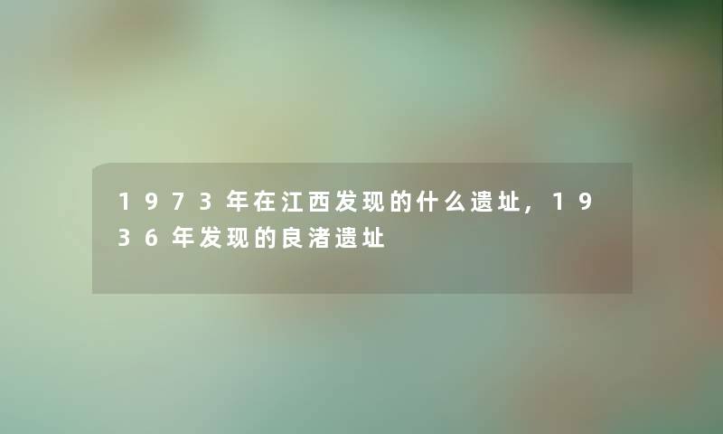 1973年在江西发现的什么遗址,1936年发现的良渚遗址