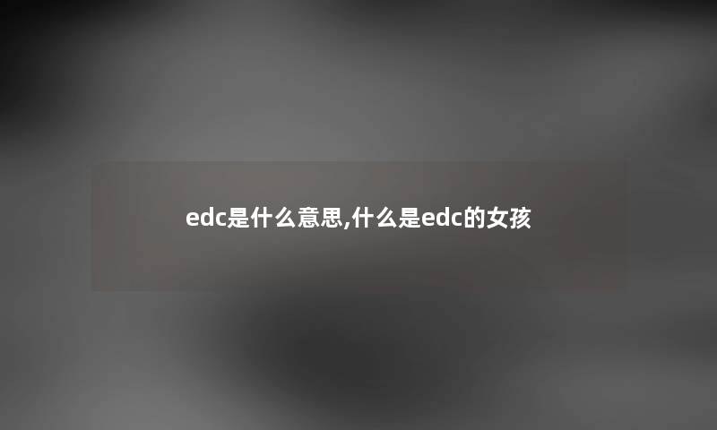 edc是什么意思,什么是edc的女孩