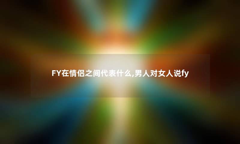 FY在情侣之间代表什么,男人对女人说fy