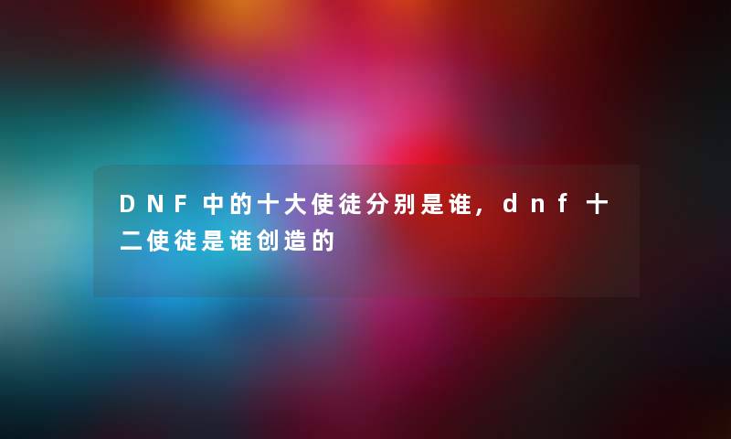 DNF中的一些使徒分别是谁,dnf十二使徒是谁创造的