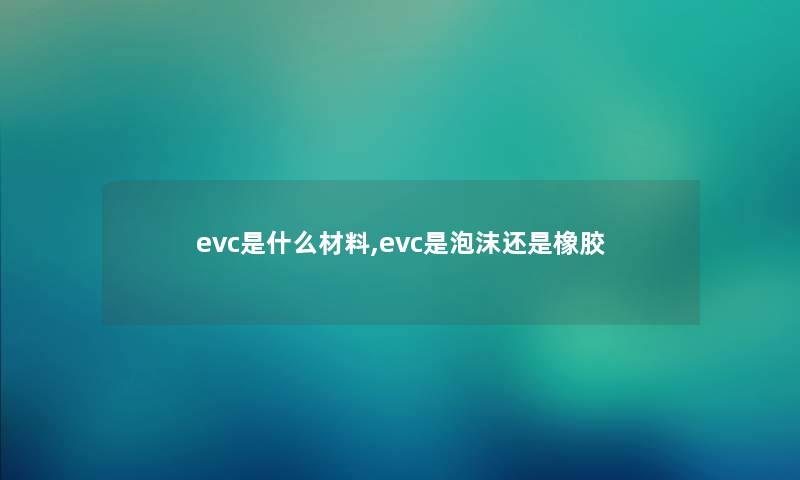 evc是什么材料,evc是泡沫还是橡胶