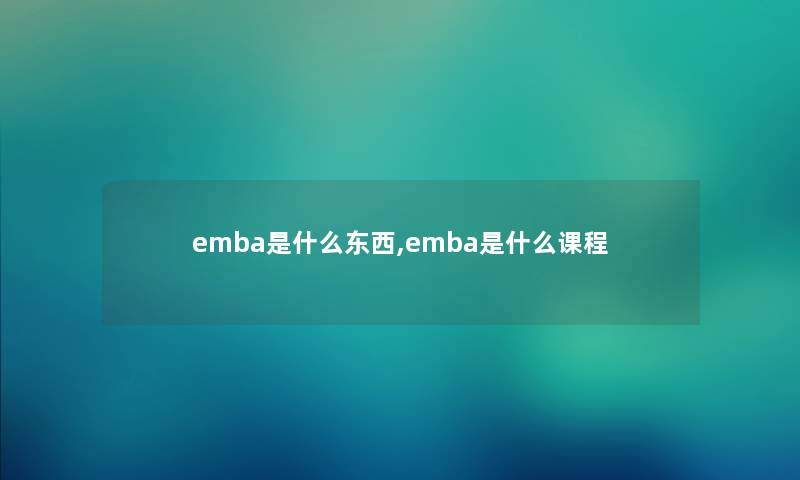 emba是什么东西,emba是什么课程