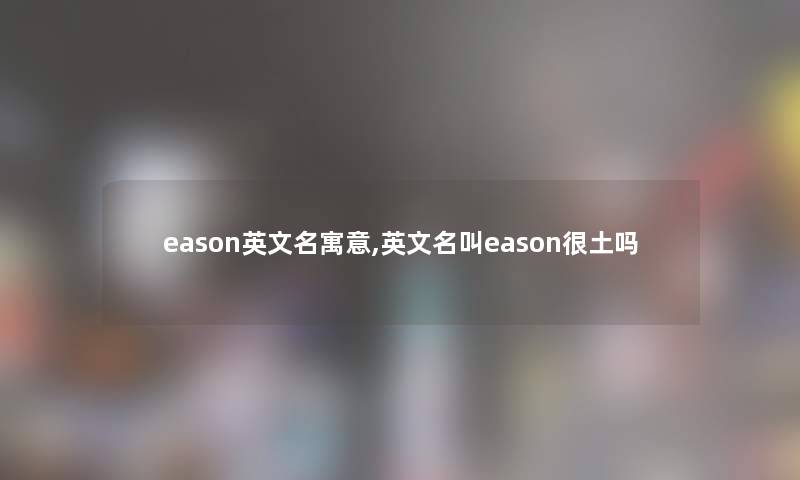 eason英文名寓意,英文名叫eason很土吗