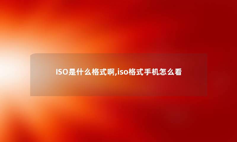 ISO是什么格式啊,iso格式手机怎么看