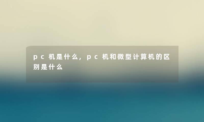 pc机是什么,pc机和微型计算机的区别是什么