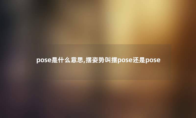 pose是什么意思,摆姿势叫摆pose还是pose