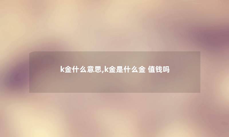 k金什么意思,k金是什么金 值钱吗