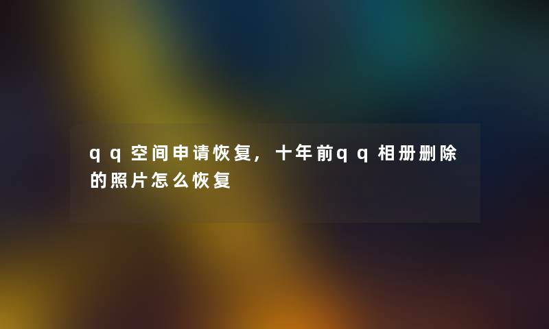 qq空间申请恢复,十年前qq相册删除的照片怎么恢复