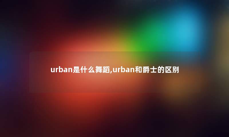 urban是什么舞蹈,urban和爵士的区别