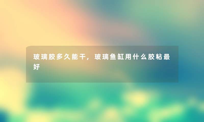 玻璃胶多久能干,玻璃鱼缸用什么胶粘好