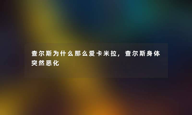 查尔斯为什么那么爱卡米拉,查尔斯身体突然恶化