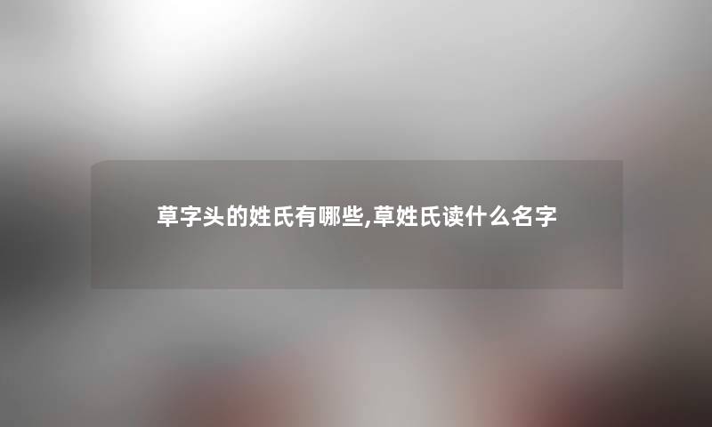 草字头的姓氏有哪些,草姓氏读什么名字