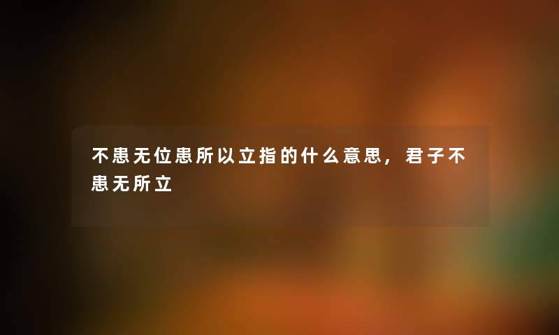 不患无位患所以立指的什么意思,君子不患无所立