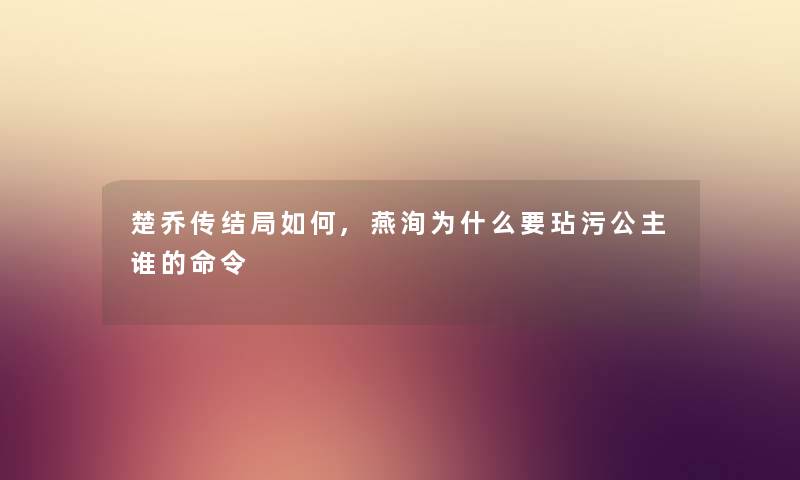 楚乔传结局如何,燕洵为什么要玷污公主谁的命令