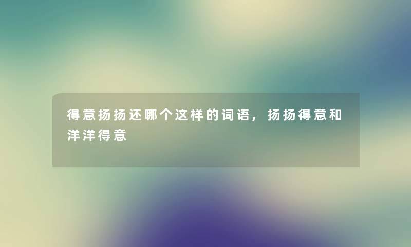 得意扬扬还哪个这样的词语,扬扬得意和洋洋得意