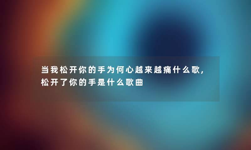 当我松开你的手为何心越来越痛什么歌,松开了你的手是什么歌曲