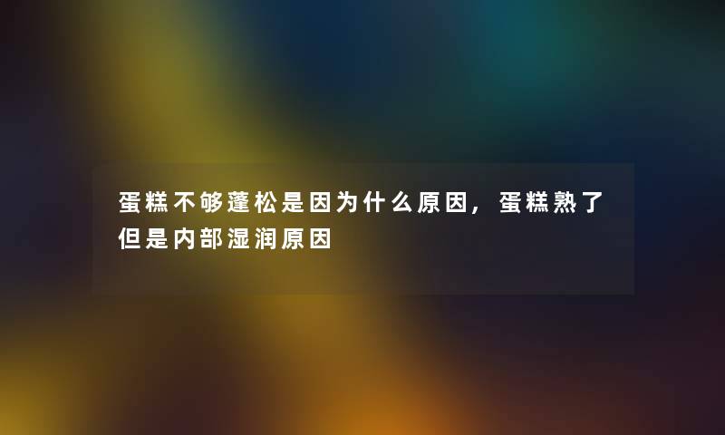 蛋糕不够蓬松是因为什么原因,蛋糕熟了但是内部湿润原因