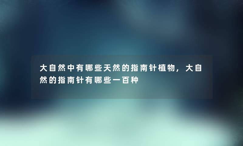 大自然中有哪些天然的指南针植物,大自然的指南针有哪些一百种