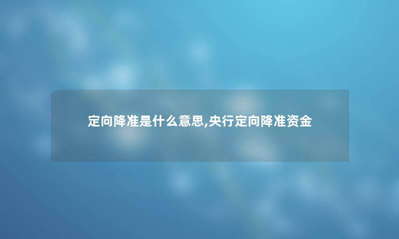 定向降准是什么意思,央行定向降准资金