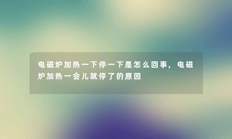 电磁炉加热一下停一下是怎么回事,电磁炉加热一会儿就停了的原因