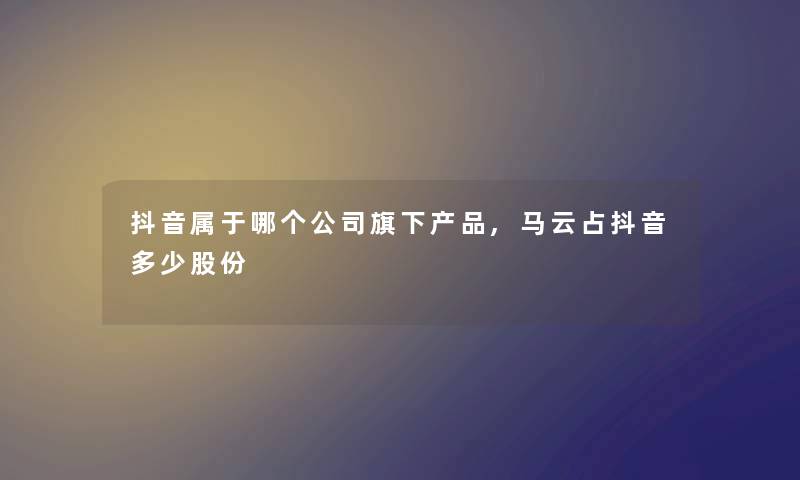 抖音属于哪个公司旗下,马云占抖音多少股份