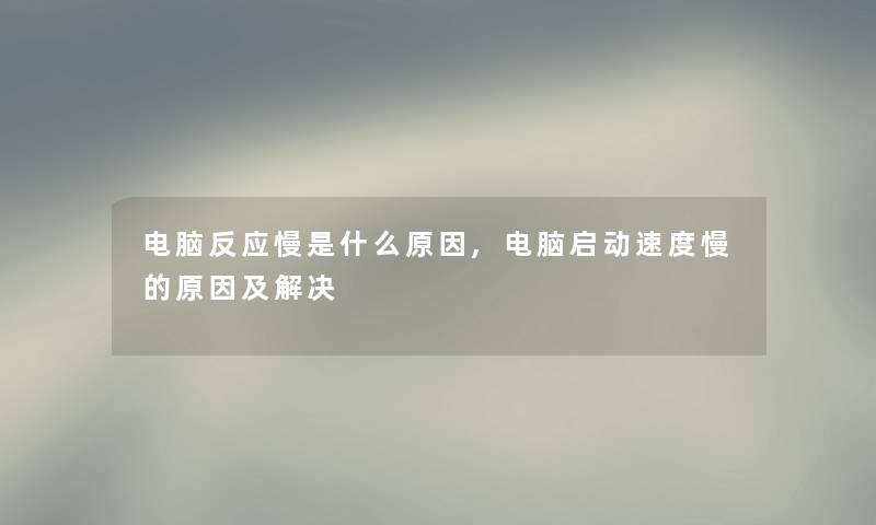 电脑反应慢是什么原因,电脑启动速度慢的原因及解决