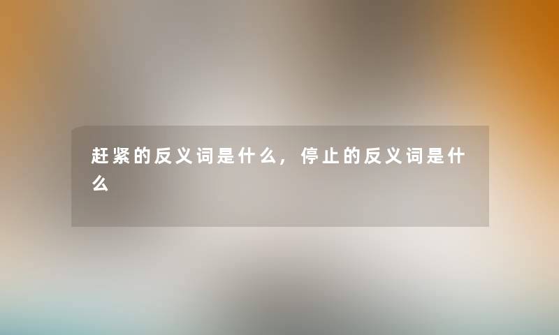 赶紧的反义词是什么,停止的反义词是什么