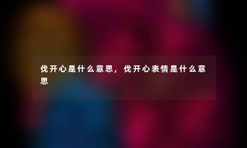 伐开心是什么意思,伐开心表情是什么意思