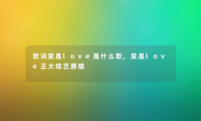 歌词爱是love是什么歌,爱是love正大综艺原唱