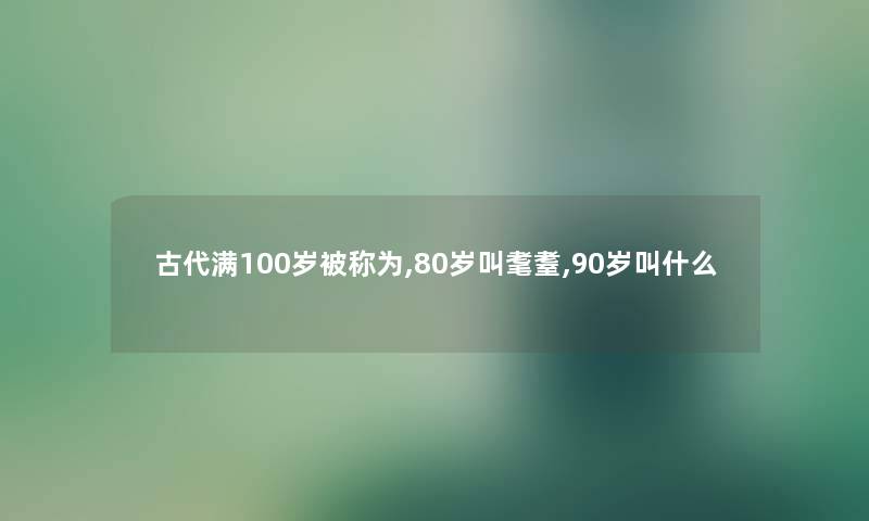 古代满100岁被称为,80岁叫耄耋,90岁叫什么