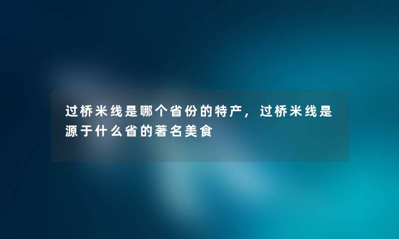 过桥米线是哪个省份的特产,过桥米线是源于什么省的著名美食