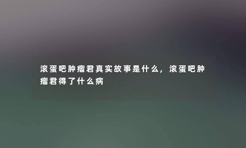 滚蛋吧肿瘤君真实故事是什么,滚蛋吧肿瘤君得了什么病