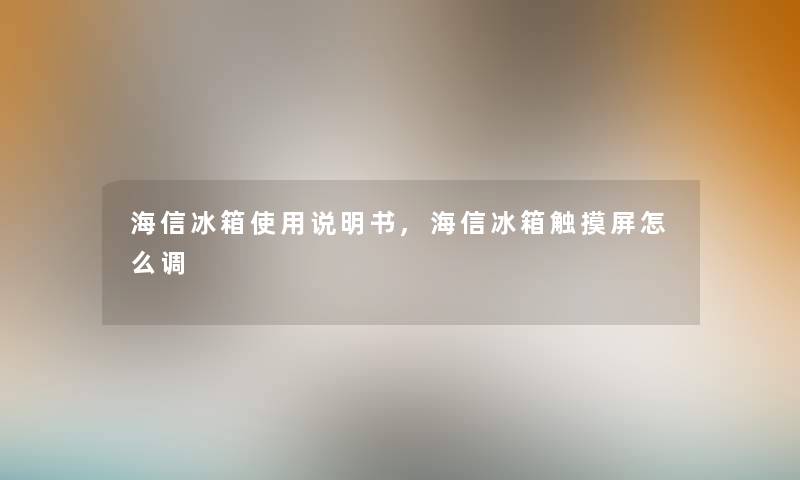 海信冰箱使用说明书,海信冰箱触摸屏怎么调