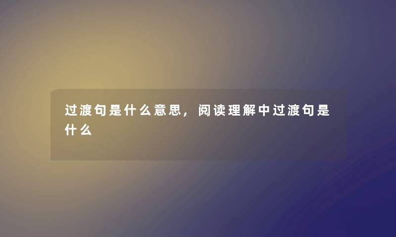 过渡句是什么意思,阅读理解中过渡句是什么