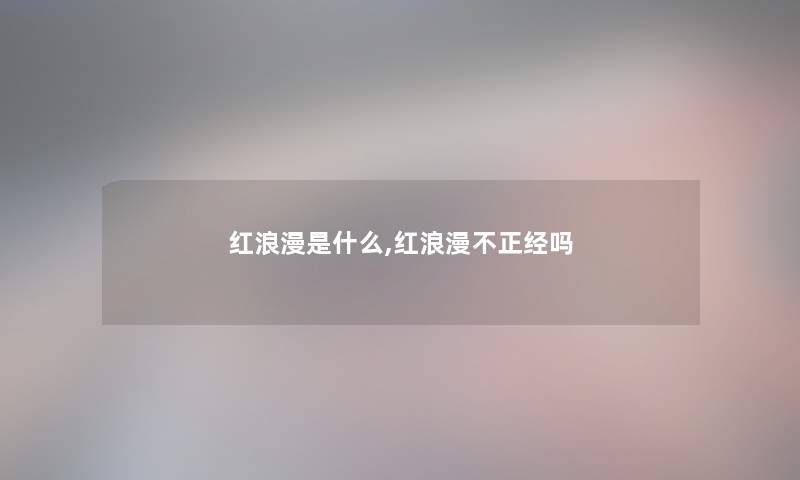 红浪漫是什么,红浪漫不正经吗