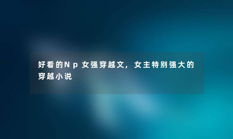 好看的Np女强穿越文,女主特别强大的穿越小说